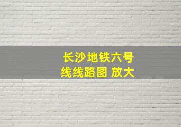 长沙地铁六号线线路图 放大